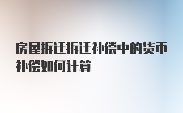 房屋拆迁拆迁补偿中的货币补偿如何计算