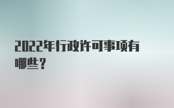 2022年行政许可事项有哪些？