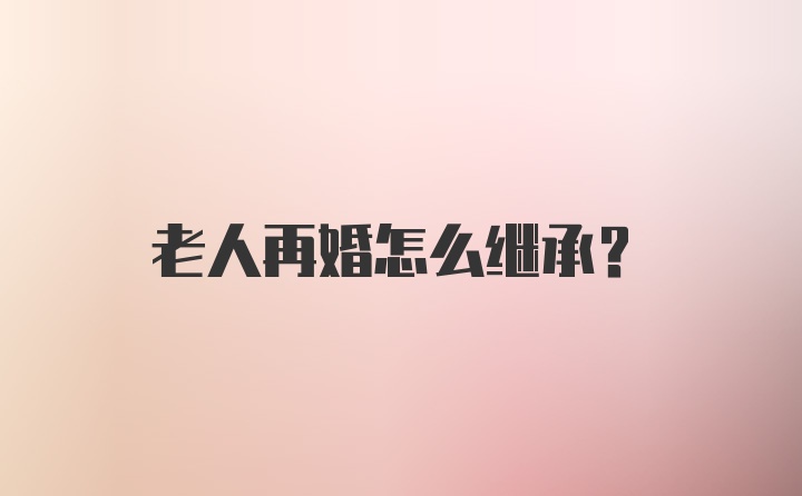 老人再婚怎么继承?