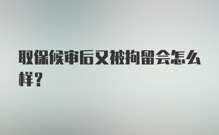 取保候审后又被拘留会怎么样？