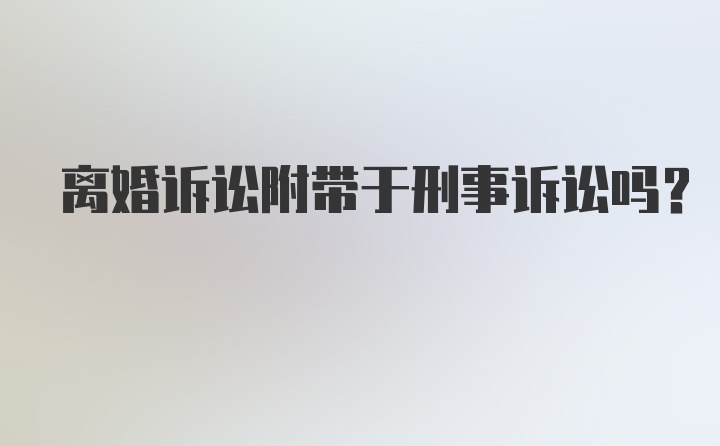 离婚诉讼附带于刑事诉讼吗?