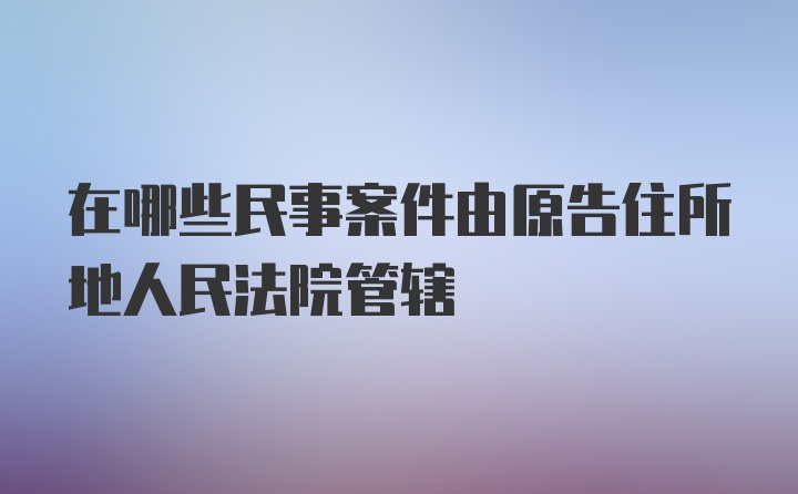 在哪些民事案件由原告住所地人民法院管辖