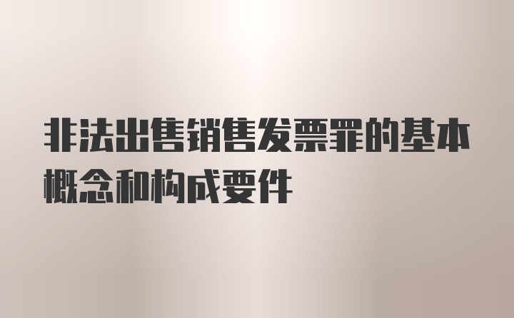 非法出售销售发票罪的基本概念和构成要件