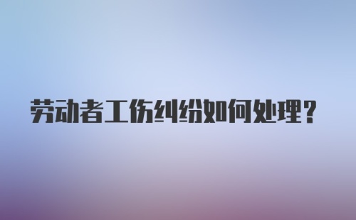 劳动者工伤纠纷如何处理？