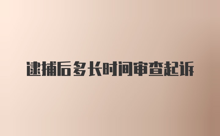 逮捕后多长时间审查起诉