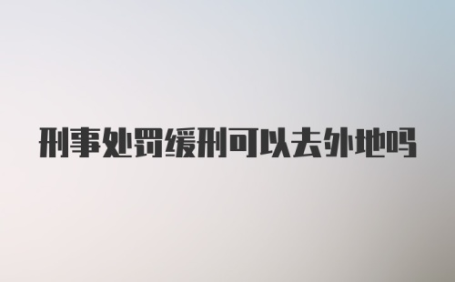 刑事处罚缓刑可以去外地吗