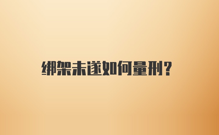 绑架未遂如何量刑？