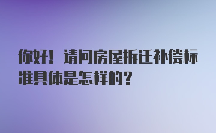 你好！请问房屋拆迁补偿标准具体是怎样的？