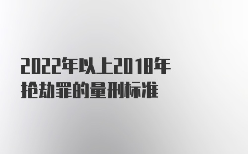 2022年以上2018年抢劫罪的量刑标准