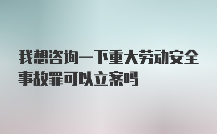 我想咨询一下重大劳动安全事故罪可以立案吗