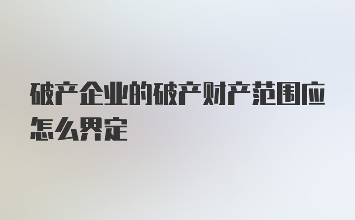 破产企业的破产财产范围应怎么界定