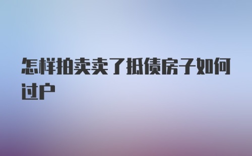 怎样拍卖卖了抵债房子如何过户