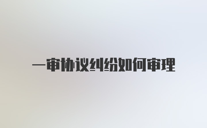 一审协议纠纷如何审理