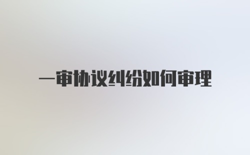 一审协议纠纷如何审理