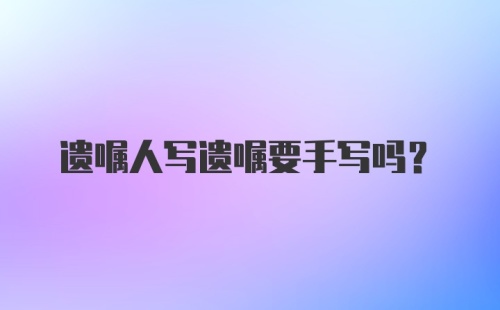 遗嘱人写遗嘱要手写吗?