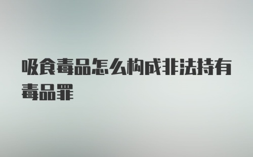 吸食毒品怎么构成非法持有毒品罪