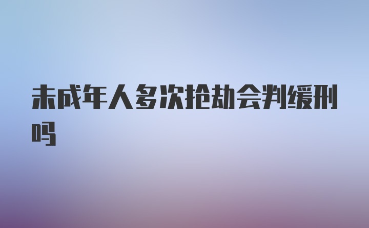 未成年人多次抢劫会判缓刑吗