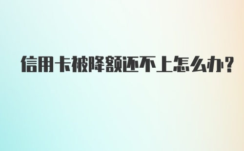 信用卡被降额还不上怎么办？