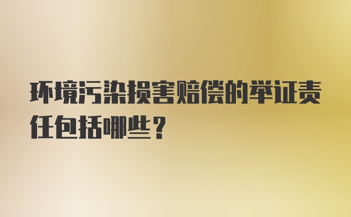 环境污染损害赔偿的举证责任包括哪些？