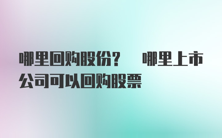 哪里回购股份? 哪里上市公司可以回购股票