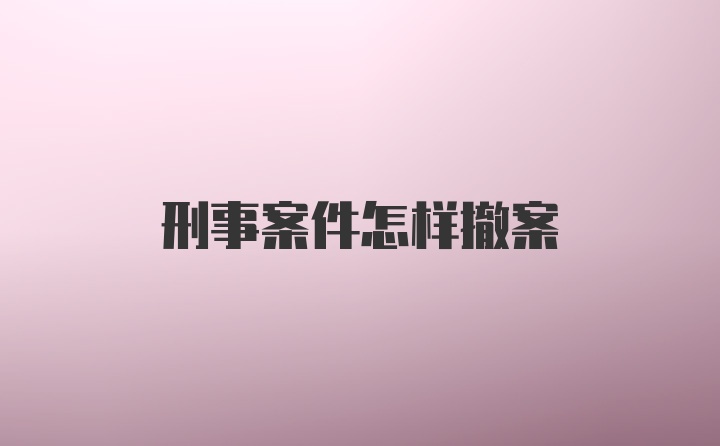 刑事案件怎样撤案