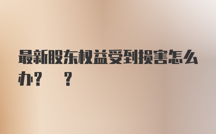 最新股东权益受到损害怎么办? ?