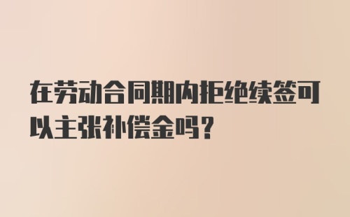 在劳动合同期内拒绝续签可以主张补偿金吗?