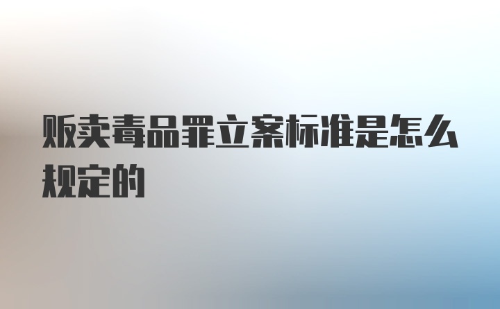 贩卖毒品罪立案标准是怎么规定的