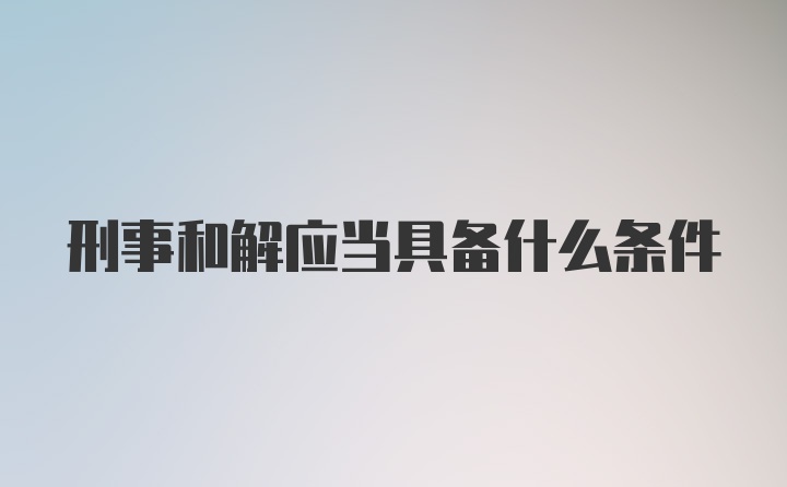 刑事和解应当具备什么条件