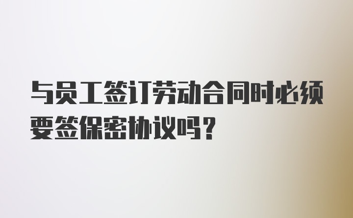 与员工签订劳动合同时必须要签保密协议吗?