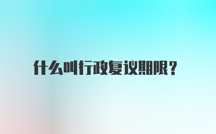 什么叫行政复议期限？