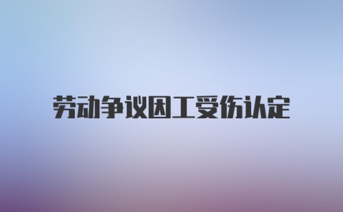 劳动争议因工受伤认定