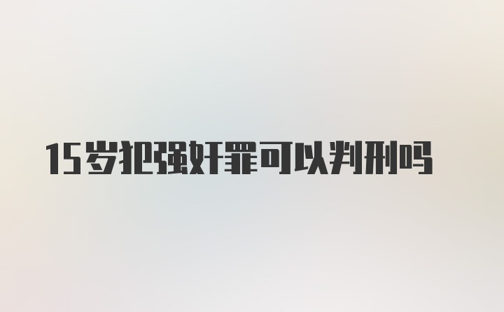 15岁犯强奸罪可以判刑吗