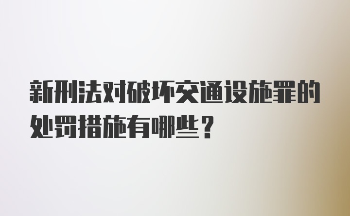 新刑法对破坏交通设施罪的处罚措施有哪些？