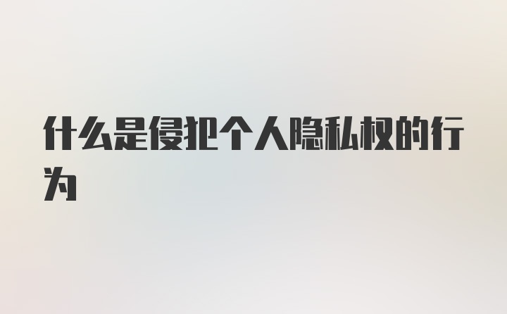 什么是侵犯个人隐私权的行为