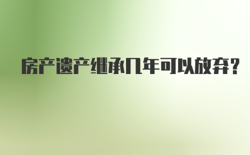 房产遗产继承几年可以放弃?