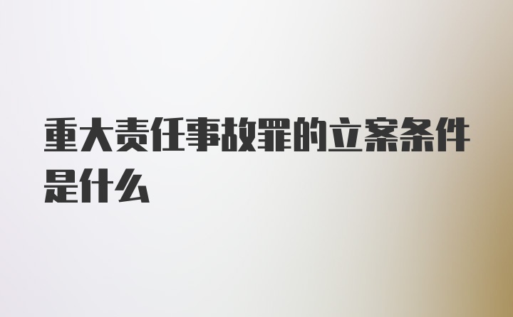 重大责任事故罪的立案条件是什么