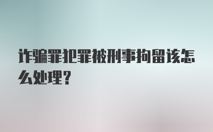 诈骗罪犯罪被刑事拘留该怎么处理？