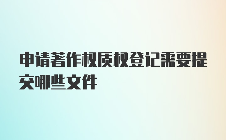 申请著作权质权登记需要提交哪些文件