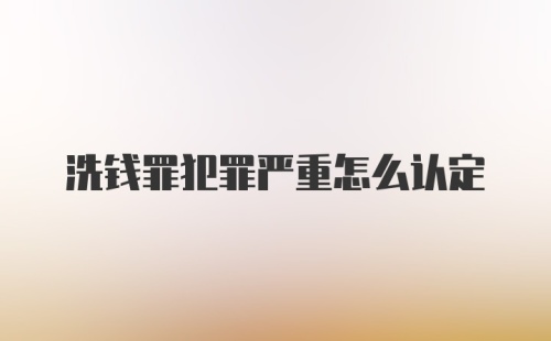 洗钱罪犯罪严重怎么认定