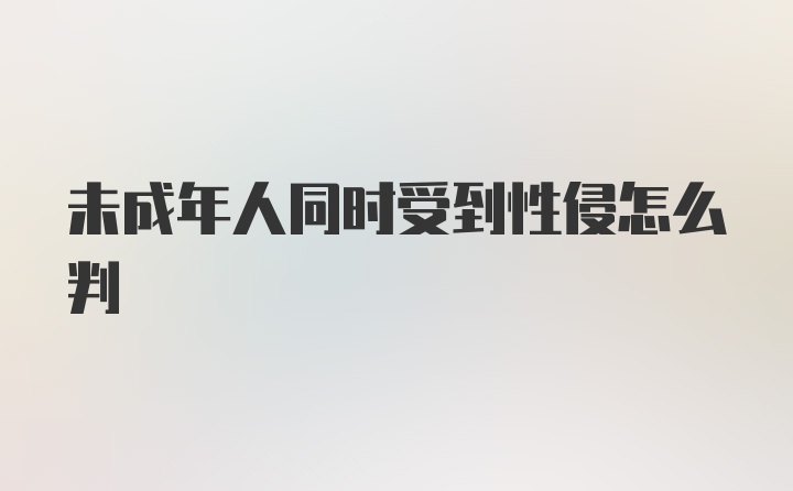 未成年人同时受到性侵怎么判