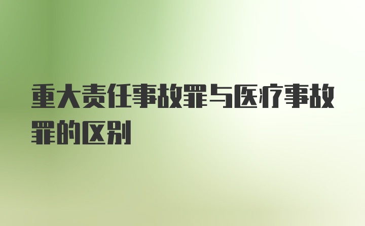 重大责任事故罪与医疗事故罪的区别