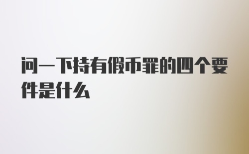 问一下持有假币罪的四个要件是什么