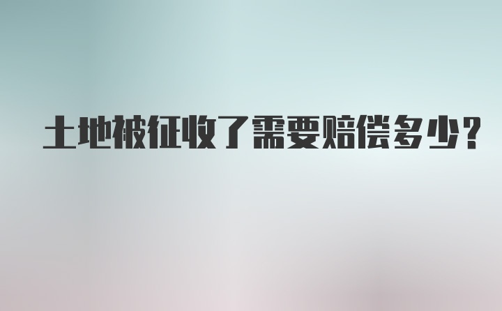 土地被征收了需要赔偿多少？