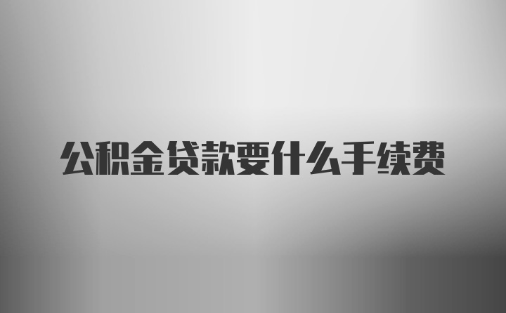 公积金贷款要什么手续费