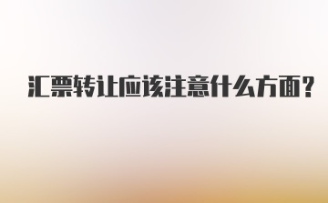 汇票转让应该注意什么方面?