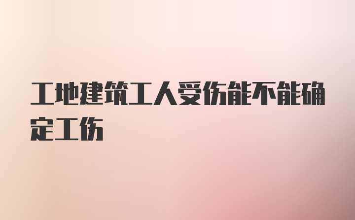 工地建筑工人受伤能不能确定工伤