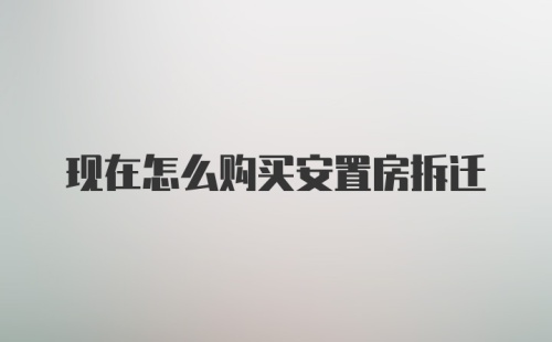 现在怎么购买安置房拆迁