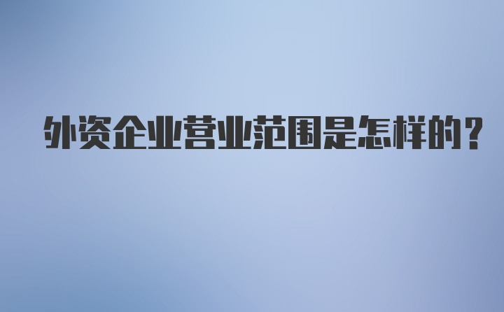 外资企业营业范围是怎样的?