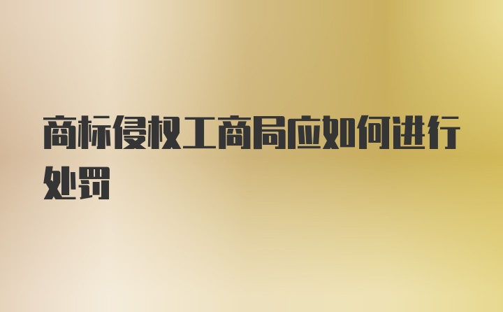 商标侵权工商局应如何进行处罚